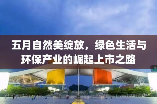 五月自然美绽放，绿色生活与环保产业的崛起上市之路
