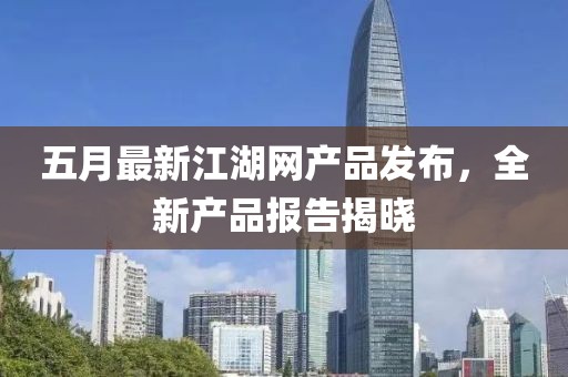 五月最新江湖网产品发布，全新产品报告揭晓