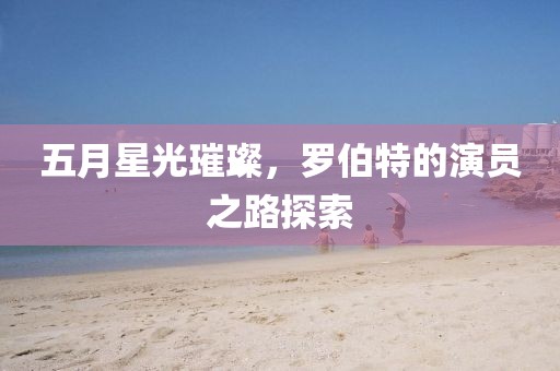 五月星光璀璨，罗伯特的演员之路探索