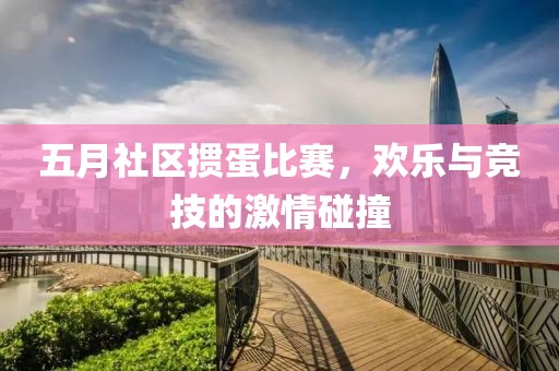 五月社区掼蛋比赛，欢乐与竞技的激情碰撞