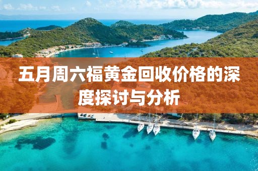 五月周六福黄金回收价格的深度探讨与分析