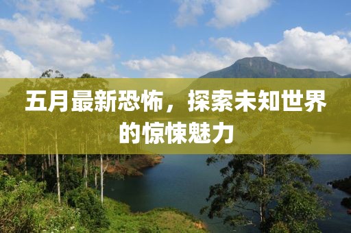 五月最新恐怖，探索未知世界的惊悚魅力