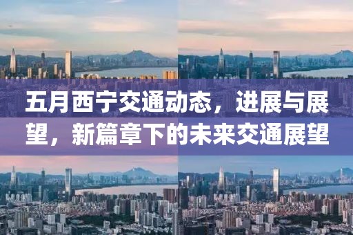 五月西宁交通动态，进展与展望，新篇章下的未来交通展望