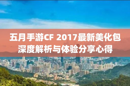 五月手游CF 2017最新美化包深度解析与体验分享心得