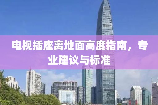 电视插座离地面高度指南，专业建议与标准