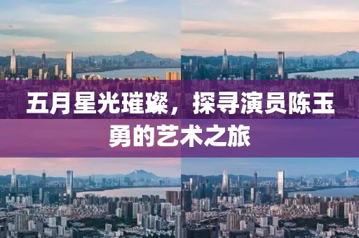 五月星光璀璨，探寻演员陈玉勇的艺术之旅