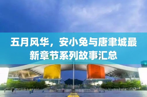 五月风华，安小兔与唐聿城最新章节系列故事汇总