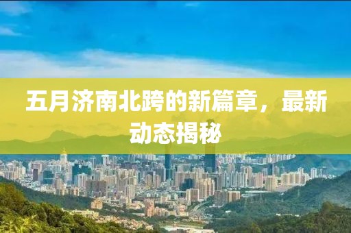 五月济南北跨的新篇章，最新动态揭秘