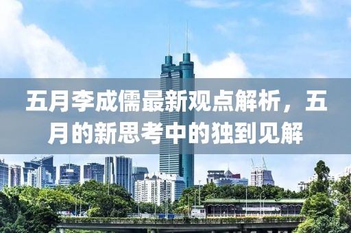 五月李成儒最新观点解析，五月的新思考中的独到见解