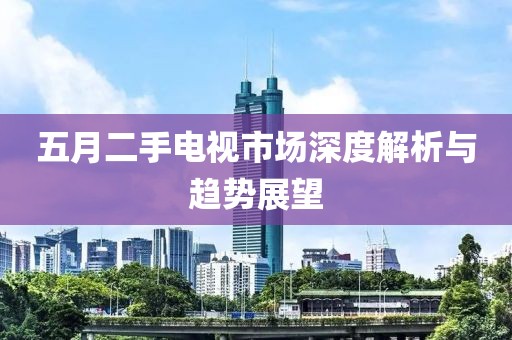 五月二手电视市场深度解析与趋势展望