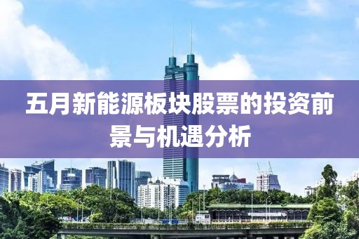 五月新能源板块股票的投资前景与机遇分析