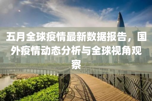 五月全球疫情最新数据报告，国外疫情动态分析与全球视角观察