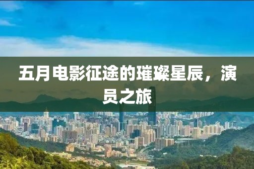五月电影征途的璀璨星辰，演员之旅