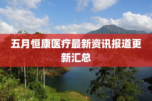 五月恒康医疗最新资讯报道更新汇总