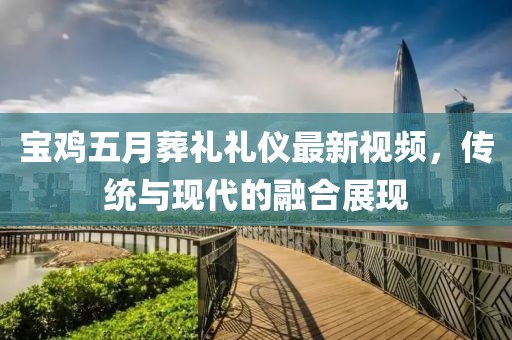 宝鸡五月葬礼礼仪最新视频，传统与现代的融合展现