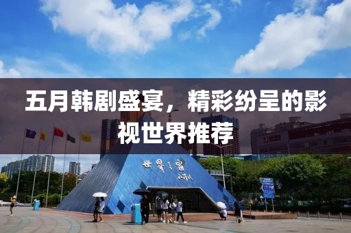 五月韩剧盛宴，精彩纷呈的影视世界推荐