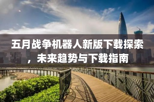 五月战争机器人新版下载探索，未来趋势与下载指南