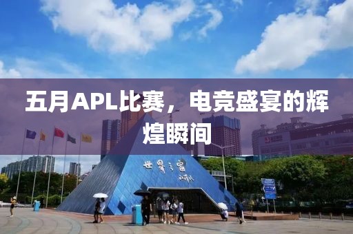 五月APL比赛，电竞盛宴的辉煌瞬间