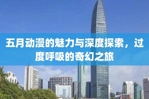 五月动漫的魅力与深度探索，过度呼吸的奇幻之旅