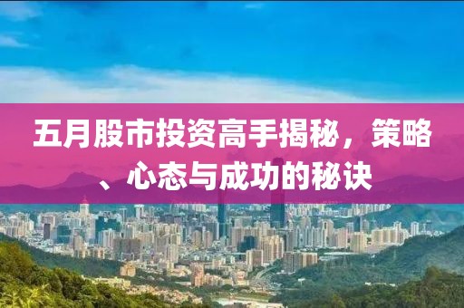 五月股市投资高手揭秘，策略、心态与成功的秘诀