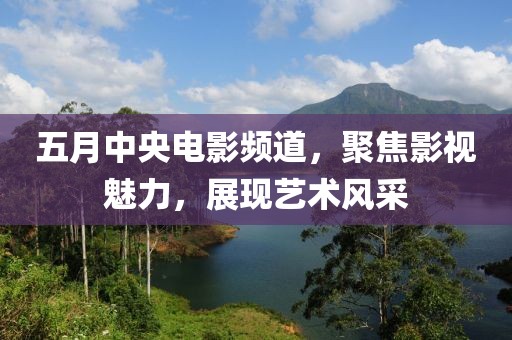 五月中央电影频道，聚焦影视魅力，展现艺术风采
