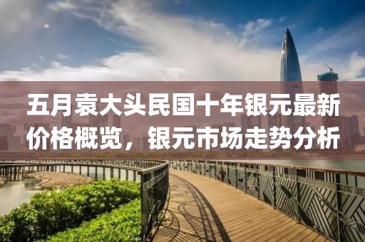 五月袁大头民国十年银元最新价格概览，银元市场走势分析