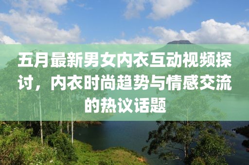 五月最新男女内衣互动视频探讨，内衣时尚趋势与情感交流的热议话题