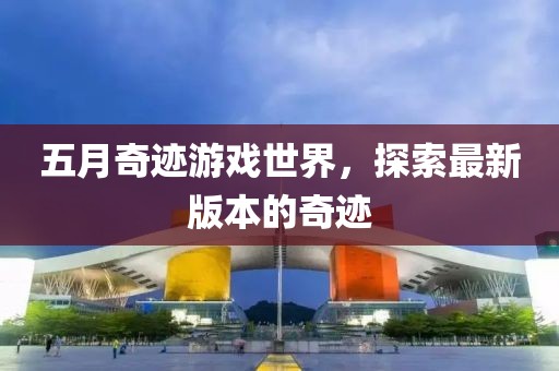 五月奇迹游戏世界，探索最新版本的奇迹