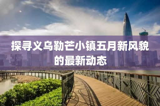 探寻义乌勒芒小镇五月新风貌的最新动态