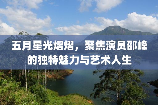 五月星光熠熠，聚焦演员邵峰的独特魅力与艺术人生