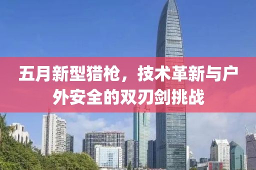 五月新型猎枪，技术革新与户外安全的双刃剑挑战