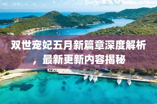 双世宠妃五月新篇章深度解析，最新更新内容揭秘
