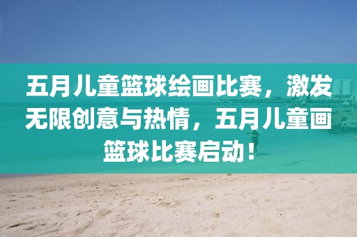 五月儿童篮球绘画比赛，激发无限创意与热情，五月儿童画篮球比赛启动！
