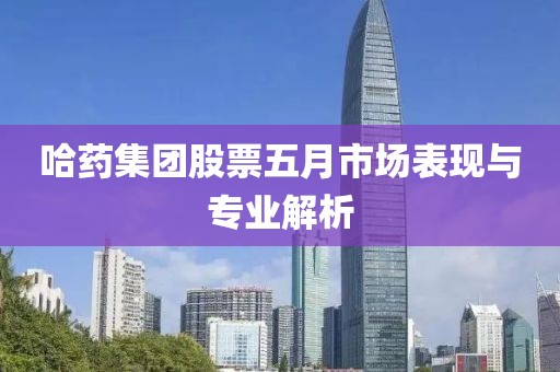 哈药集团股票五月市场表现与专业解析
