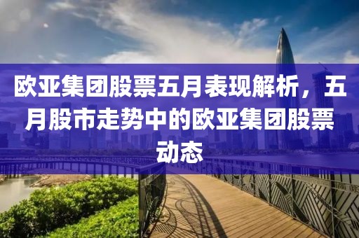 欧亚集团股票五月表现解析，五月股市走势中的欧亚集团股票动态