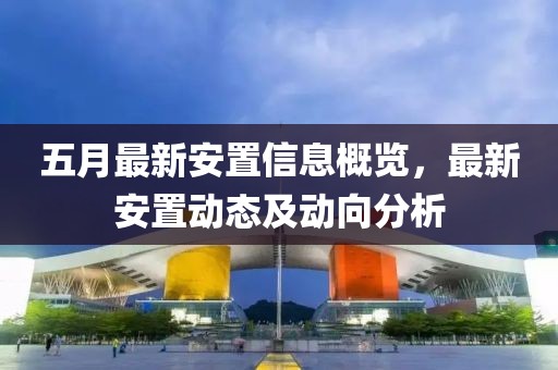 五月最新安置信息概览，最新安置动态及动向分析