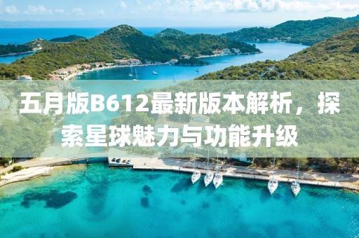 五月版B612最新版本解析，探索星球魅力与功能升级