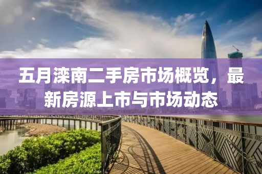 五月滦南二手房市场概览，最新房源上市与市场动态