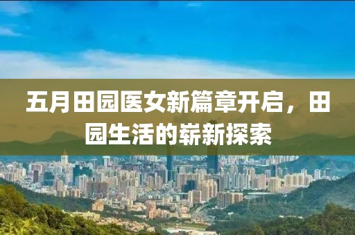 五月田园医女新篇章开启，田园生活的崭新探索