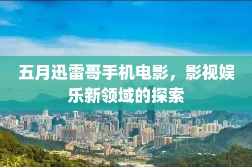 五月迅雷哥手机电影，影视娱乐新领域的探索