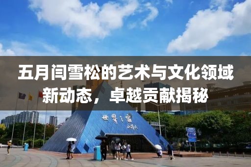 五月闫雪松的艺术与文化领域新动态，卓越贡献揭秘