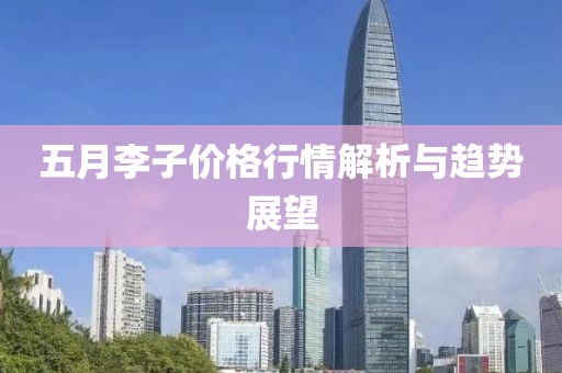 五月李子价格行情解析与趋势展望