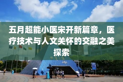 五月超能小医宋开新篇章，医疗技术与人文关怀的交融之美探索