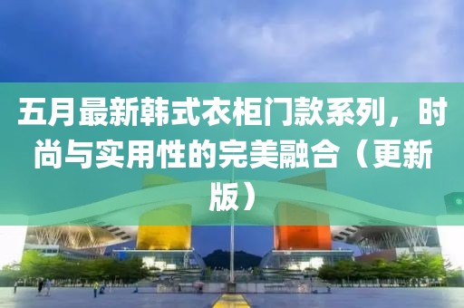 五月最新韩式衣柜门款系列，时尚与实用性的完美融合（更新版）