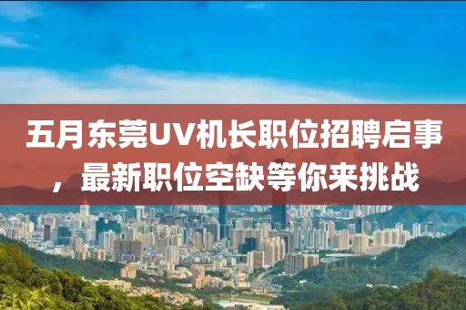 五月东莞UV机长职位招聘启事，最新职位空缺等你来挑战
