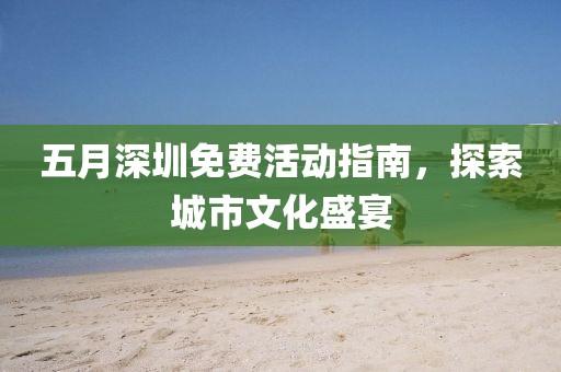 五月深圳免费活动指南，探索城市文化盛宴