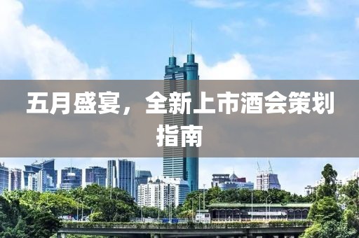 五月盛宴，全新上市酒会策划指南