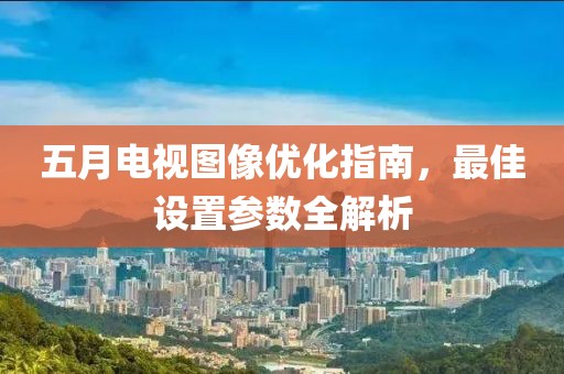 五月电视图像优化指南，最佳设置参数全解析