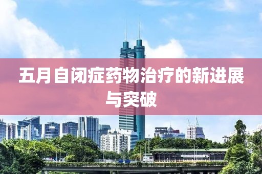 五月自闭症药物治疗的新进展与突破
