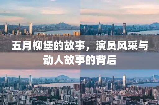 五月柳堡的故事，演员风采与动人故事的背后